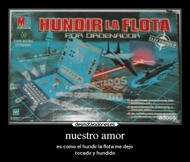 nuestro amor - es como el hundir la flota:me dejo 
tocado y hundido