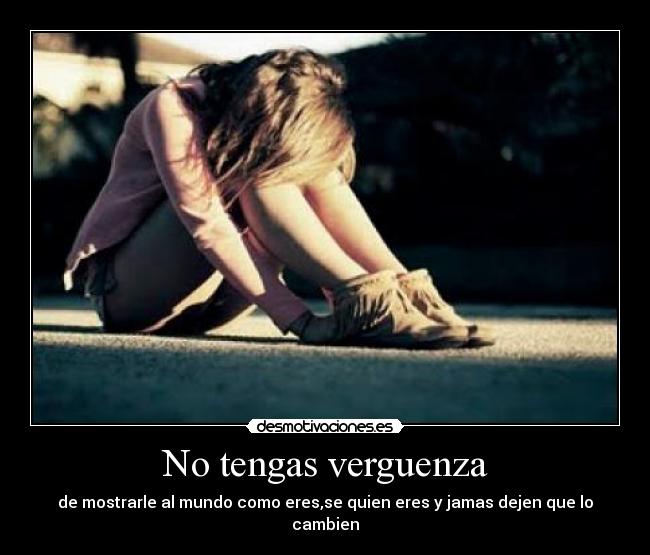 No tengas verguenza - de mostrarle al mundo como eres,se quien eres y jamas dejen que lo cambien