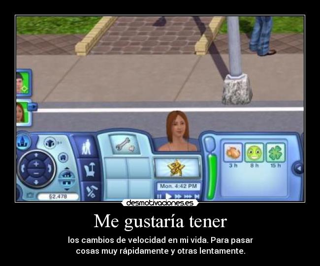 Me gustaría tener - los cambios de velocidad en mi vida. Para pasar
cosas muy rápidamente y otras lentamente.