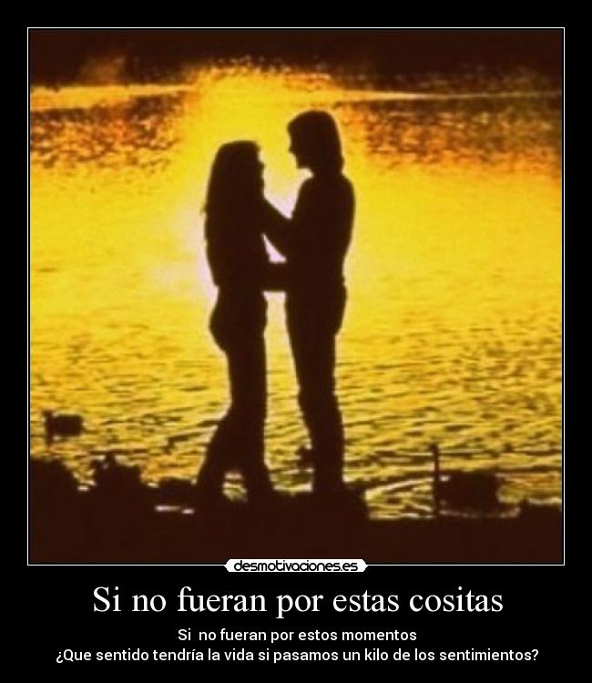 Si no fueran por estas cositas - Si no fueran por estos momentos
¿Que sentido tendría la vida si pasamos un kilo de los sentimientos?