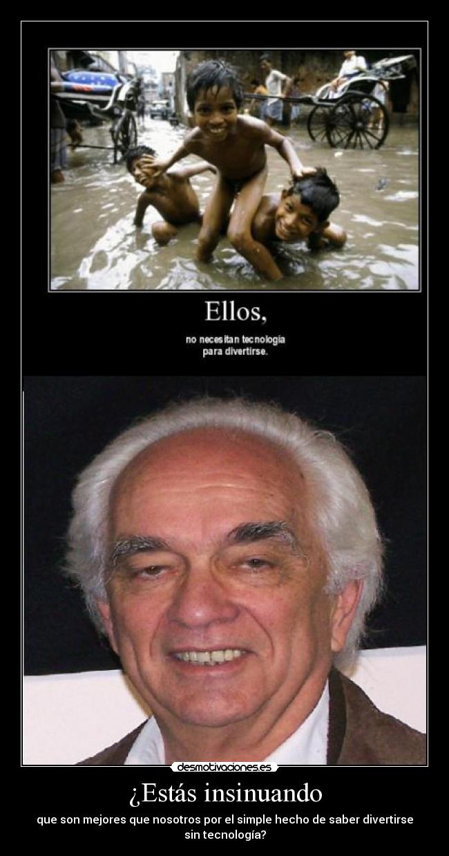 ¿Estás insinuando - que son mejores que nosotros por el simple hecho de saber divertirse sin tecnología?