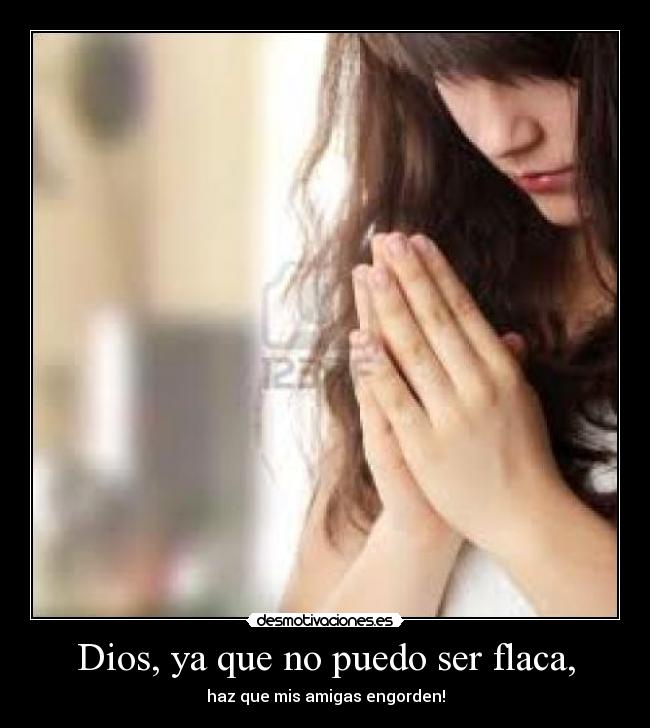 Dios, ya que no puedo ser flaca, - haz que mis amigas engorden!