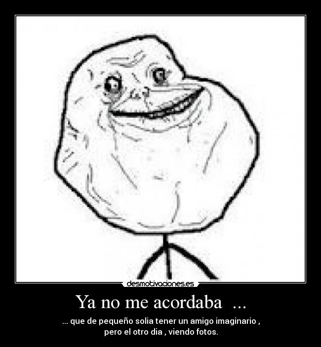 Ya no me acordaba ... - ... que de pequeño solia tener un amigo imaginario ,
pero el otro dia , viendo fotos.