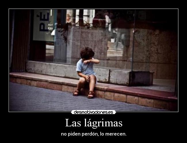 Las lágrimas - no piden perdón, lo merecen.