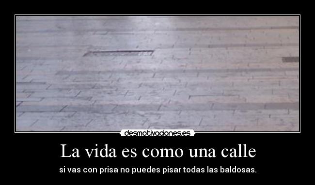 La vida es como una calle - si vas con prisa no puedes pisar todas las baldosas.