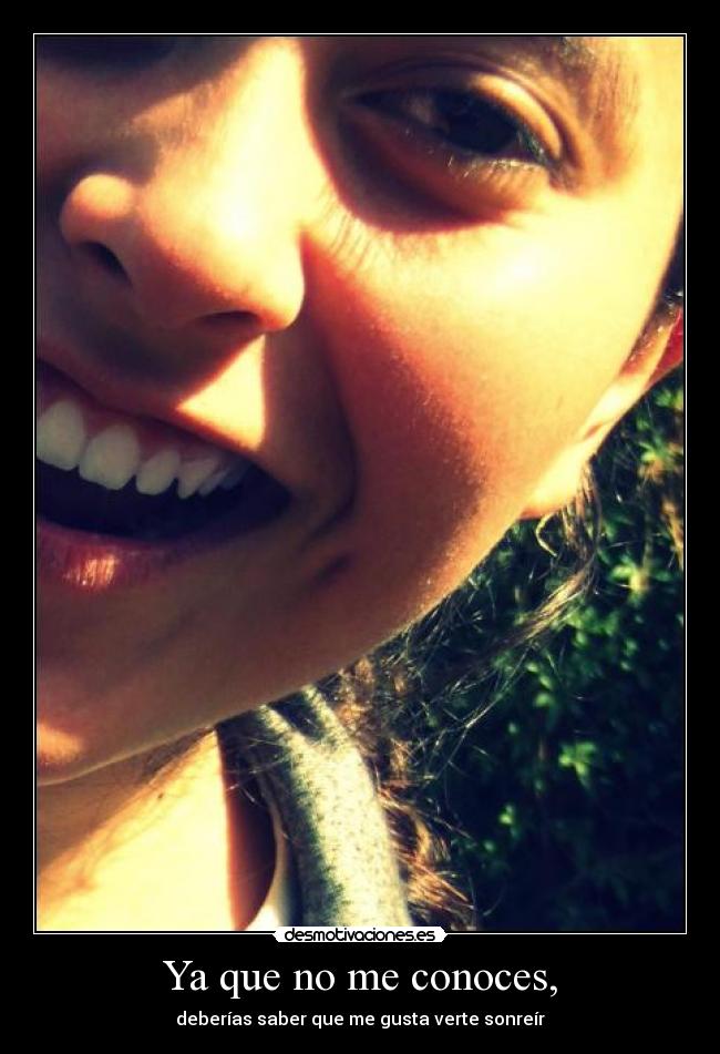 Ya que no me conoces, - deberías saber que me gusta verte sonreír