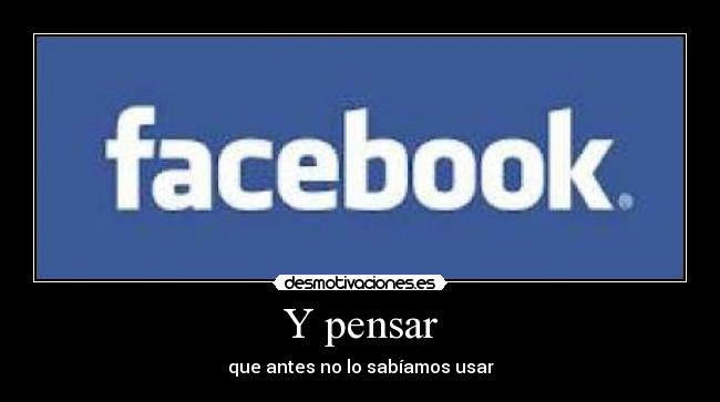 Y pensar - que antes no lo sabíamos usar