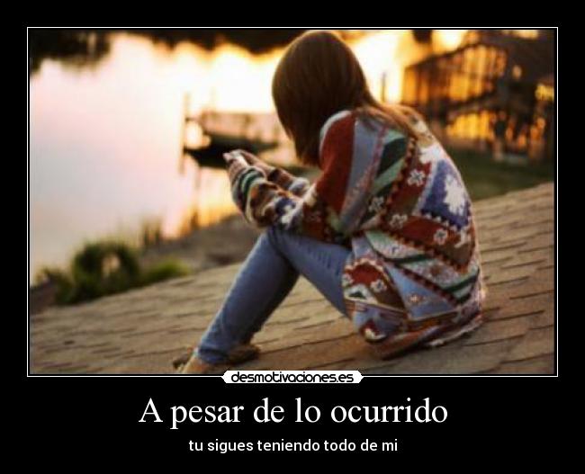 A pesar de lo ocurrido - tu sigues teniendo todo de mi