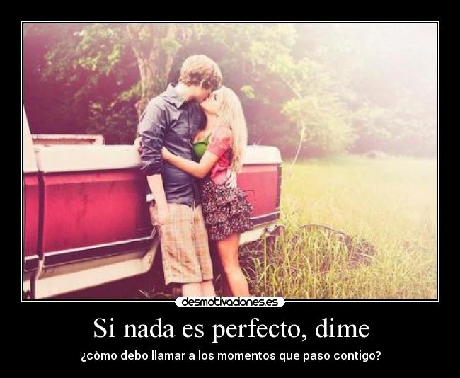 Si nada es perfecto, dime - ¿còmo debo llamar a los momentos que paso contigo?