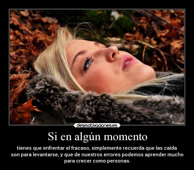 Si en algún momento - tienes que enfrentar el fracaso, simplemente recuerda que las caída
son para levantarse, y que de nuestros errores podemos aprender mucho
para crecer como personas.