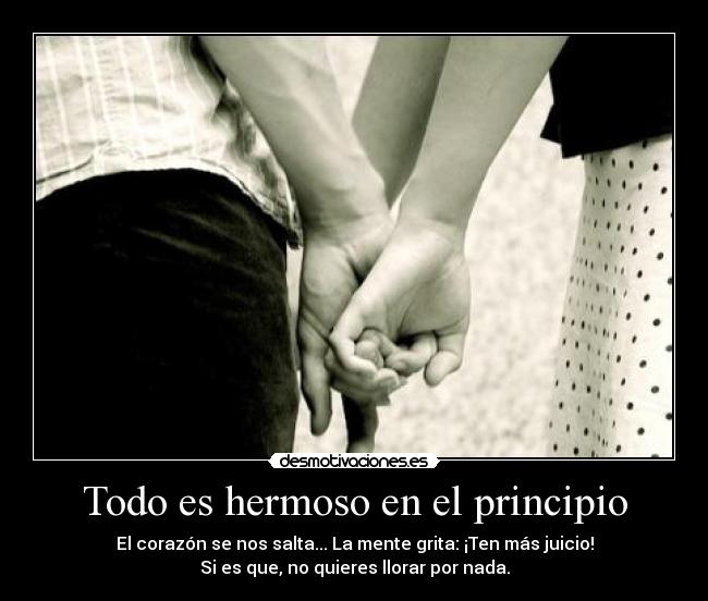 Todo es hermoso en el principio - El corazón se nos salta... La mente grita: ¡Ten más juicio!
Si es que, no quieres llorar por nada.