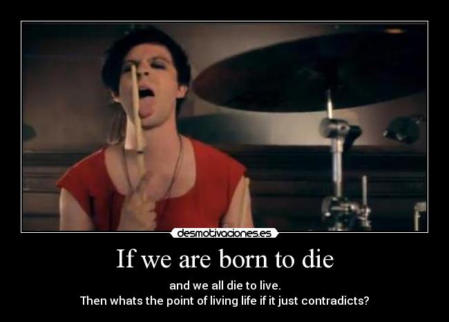 If we are born to die - and we all die to live.
Then whats the point of living life if it just contradicts?