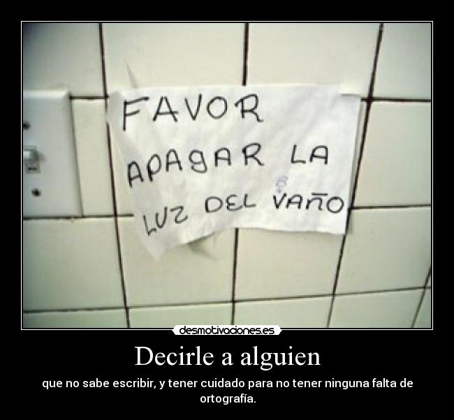 Decirle a alguien - que no sabe escribir, y tener cuidado para no tener ninguna falta de ortografía.