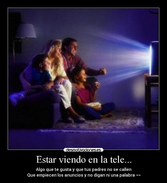 Estar viendo en la tele... - Algo que te gusta y que tus padres no se callen
Que empiecen los anuncios y no digan ni una palabra ¬¬