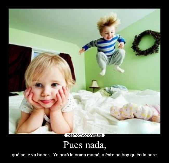 Pues nada, - qué se le va hacer... Ya hará la cama mamá, a éste no hay quién lo pare.
