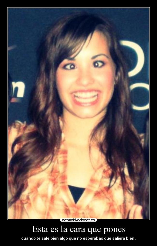 Esta es la cara que pones - cuando te sale bien algo que no esperabas que saliera bien .