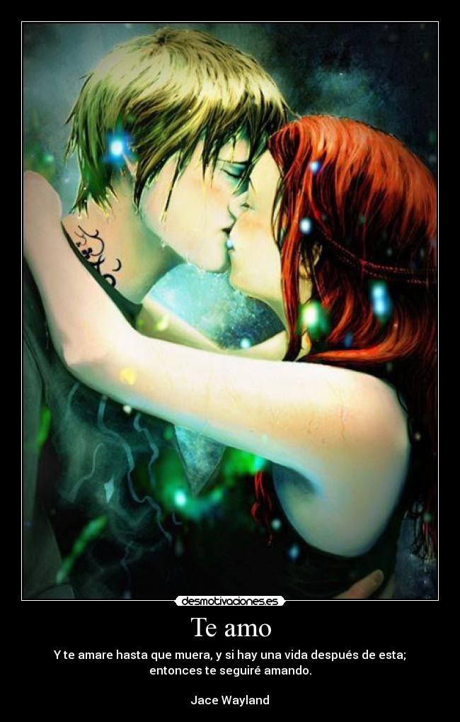 Te amo - Y te amare hasta que muera, y si hay una vida después de esta;
entonces te seguiré amando.

Jace Wayland