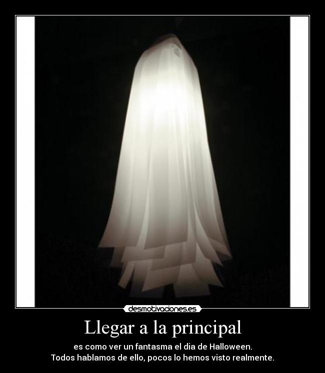 Llegar a la principal - es como ver un fantasma el dia de Halloween.
Todos hablamos de ello, pocos lo hemos visto realmente.