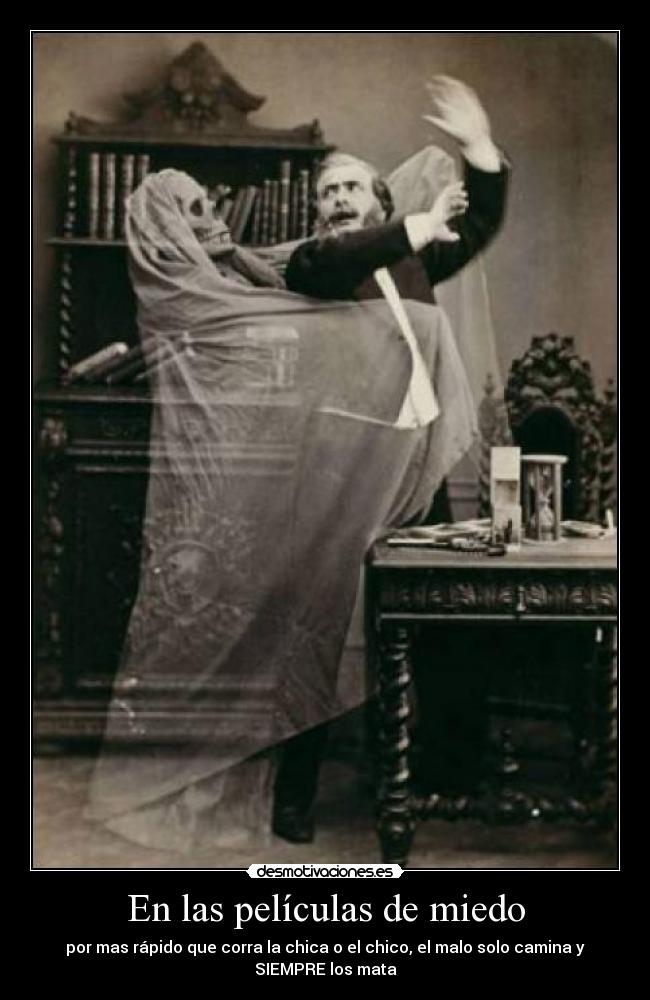 En las películas de miedo - por mas rápido que corra la chica o el chico, el malo solo camina y
SIEMPRE los mata