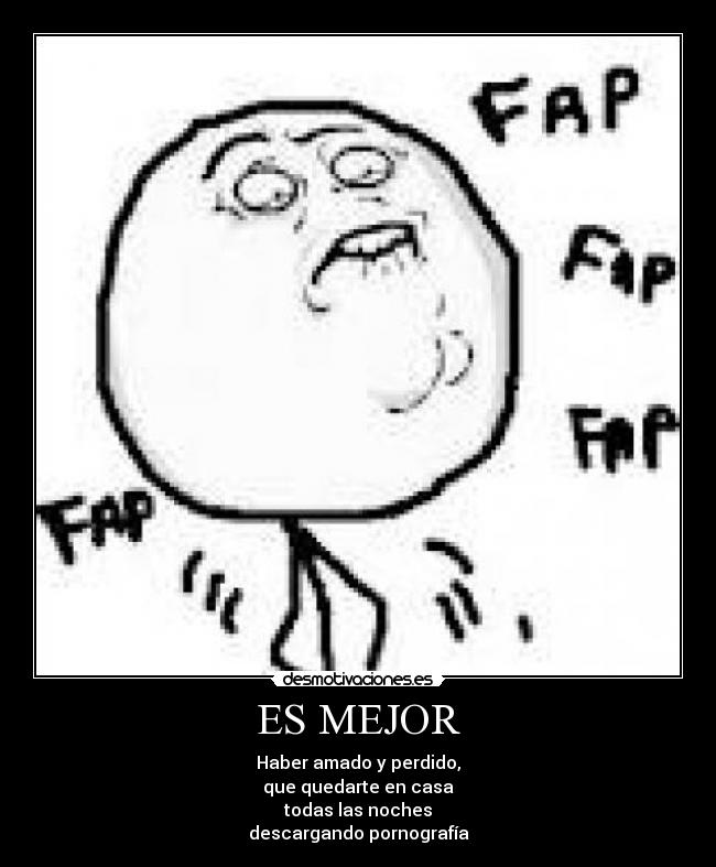 ES MEJOR - Haber amado y perdido,
que quedarte en casa
todas las noches
descargando pornografía
