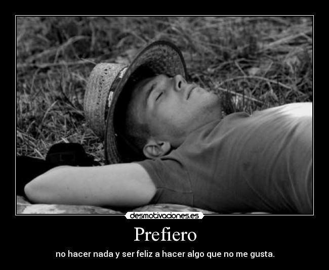 Prefiero - no hacer nada y ser feliz a hacer algo que no me gusta.