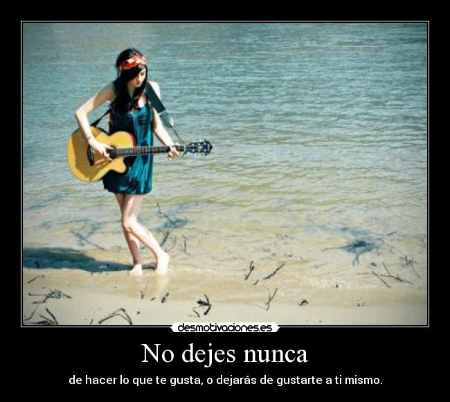 No dejes nunca - de hacer lo que te gusta, o dejarás de gustarte a ti mismo.