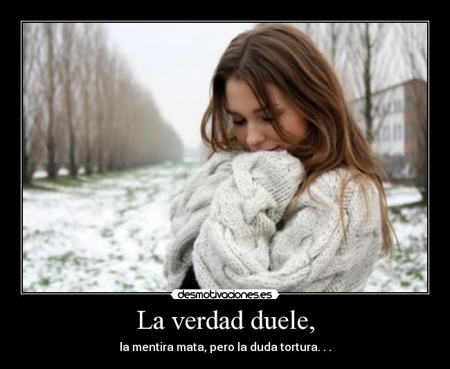 La verdad duele, - la mentira mata, pero la duda tortura. . .
