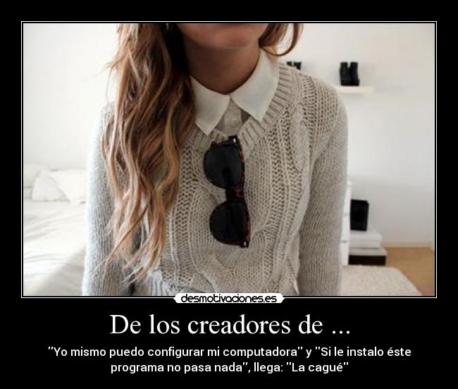 De los creadores de ... - Yo mismo puedo configurar mi computadora y Si le instalo éste
programa no pasa nada, llega: La cagué