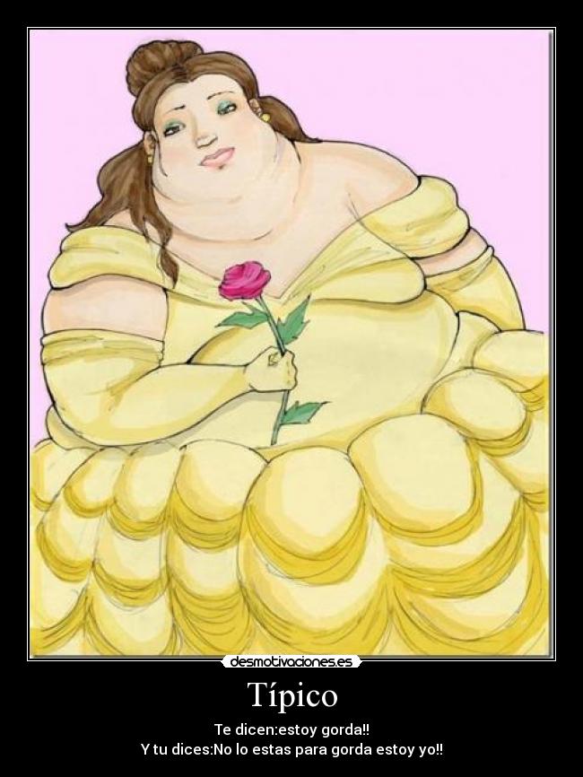 Típico - Te dicen:estoy gorda!!
Y tu dices:No lo estas para gorda estoy yo!!
