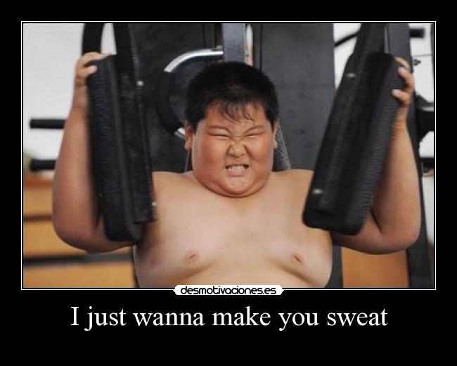 I just wanna make you sweat -