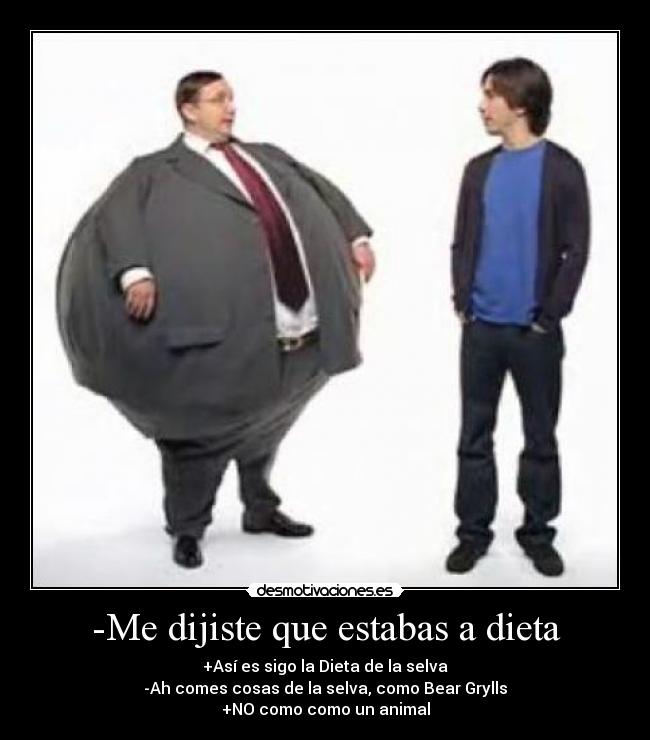 -Me dijiste que estabas a dieta - +Así es sigo la Dieta de la selva
-Ah comes cosas de la selva, como Bear Grylls
+NO como como un animal