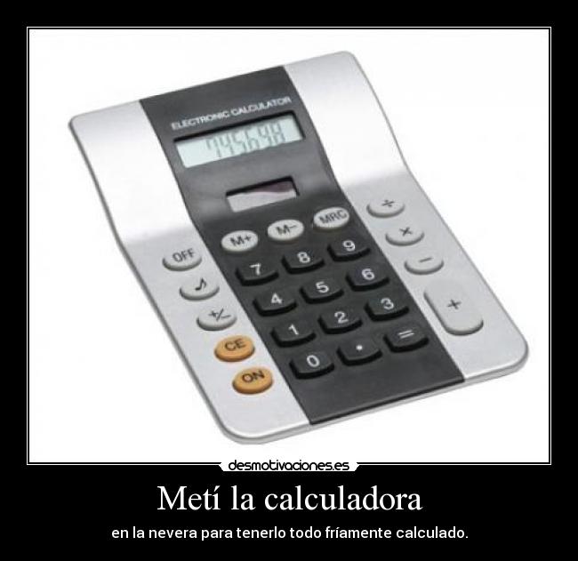 Metí la calculadora - en la nevera para tenerlo todo fríamente calculado.