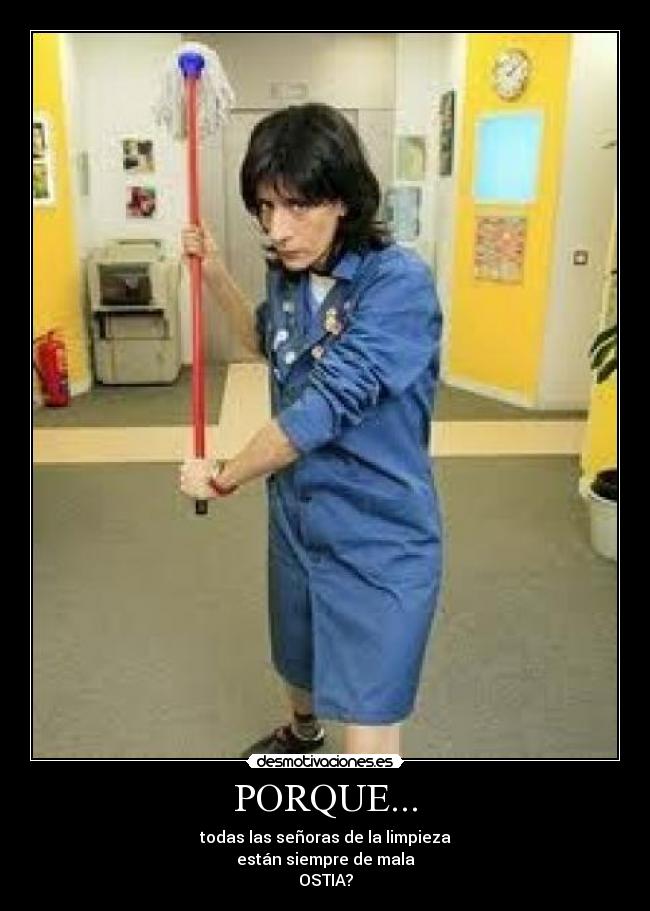 PORQUE... - todas las señoras de la limpieza
están siempre de mala
OSTIA?