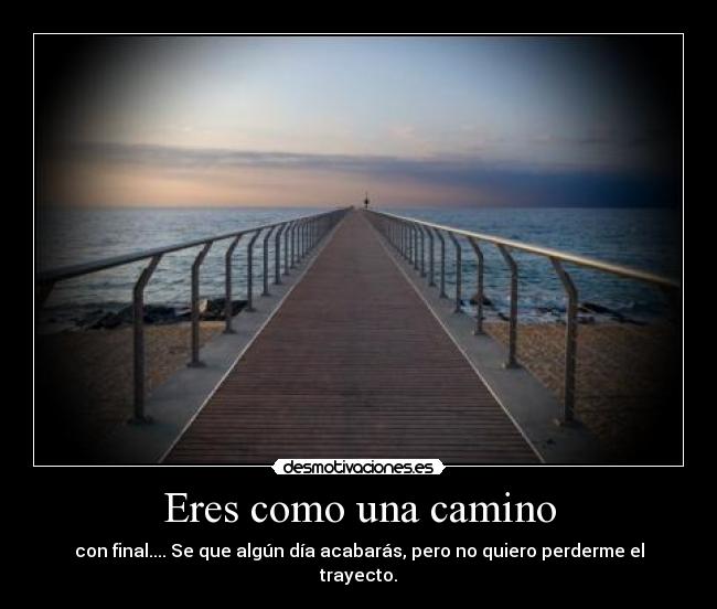 Eres como una camino - con final.... Se que algún día acabarás, pero no quiero perderme el trayecto.