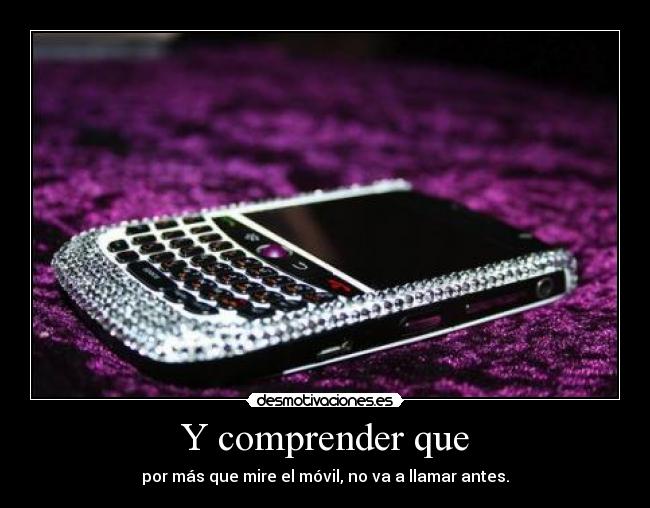 Y comprender que - por más que mire el móvil, no va a llamar antes.