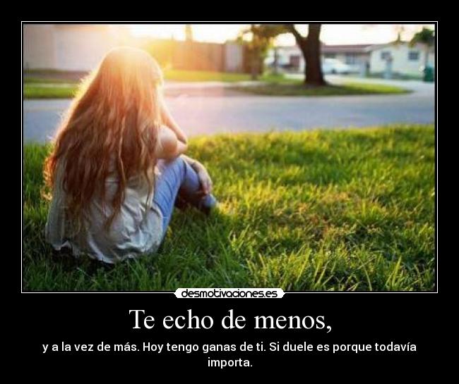Te echo de menos, - y a la vez de más. Hoy tengo ganas de ti. Si duele es porque todavía importa.