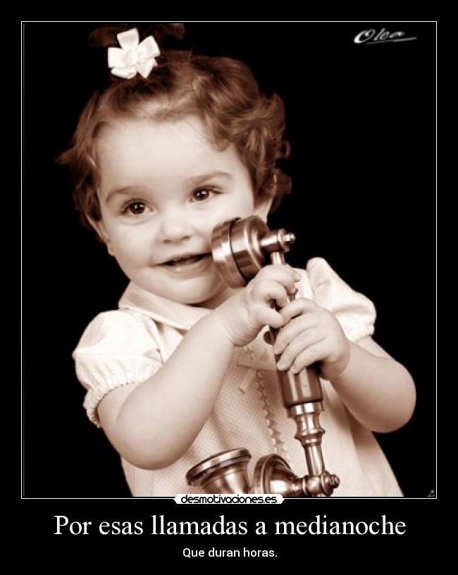 Por esas llamadas a medianoche - Que duran horas.