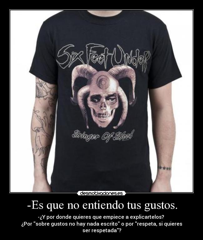 -Es que no entiendo tus gustos. - -¿Y por donde quieres que empiece a explicartelos? 
¿Por sobre gustos no hay nada escrito o por respeta, si quieres ser respetada?