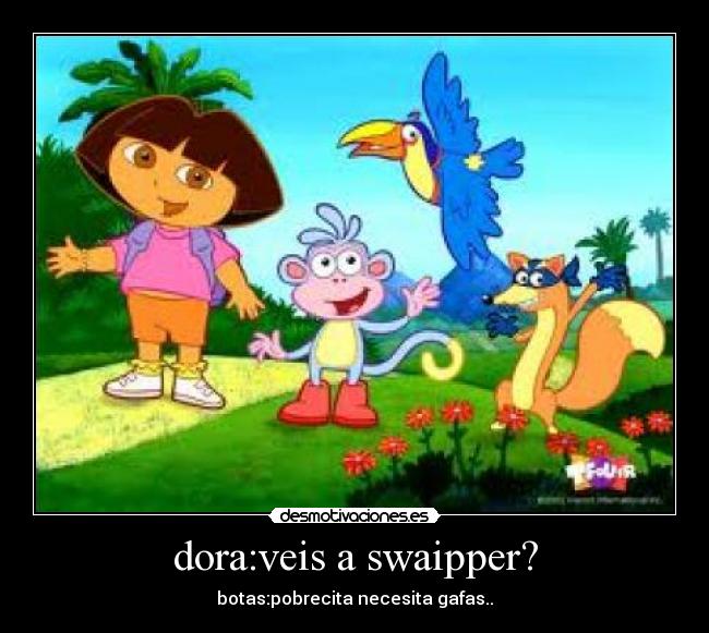 dora:veis a swaipper? -