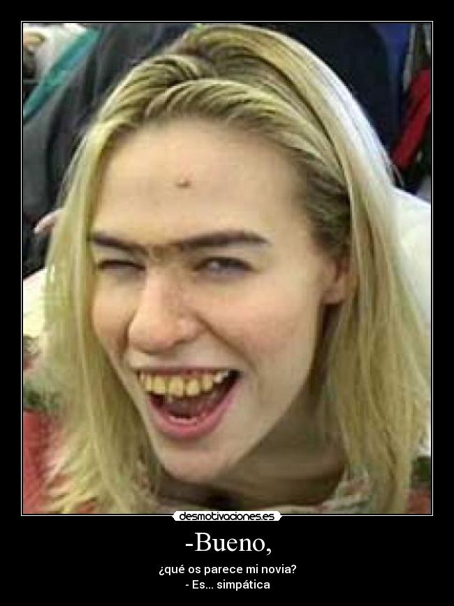 -Bueno, - ¿qué os parece mi novia?
- Es... simpática
