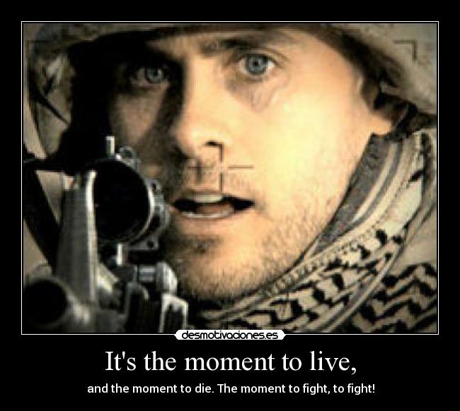 Its the moment to live, - and the moment to die. The moment to fight, to fight!