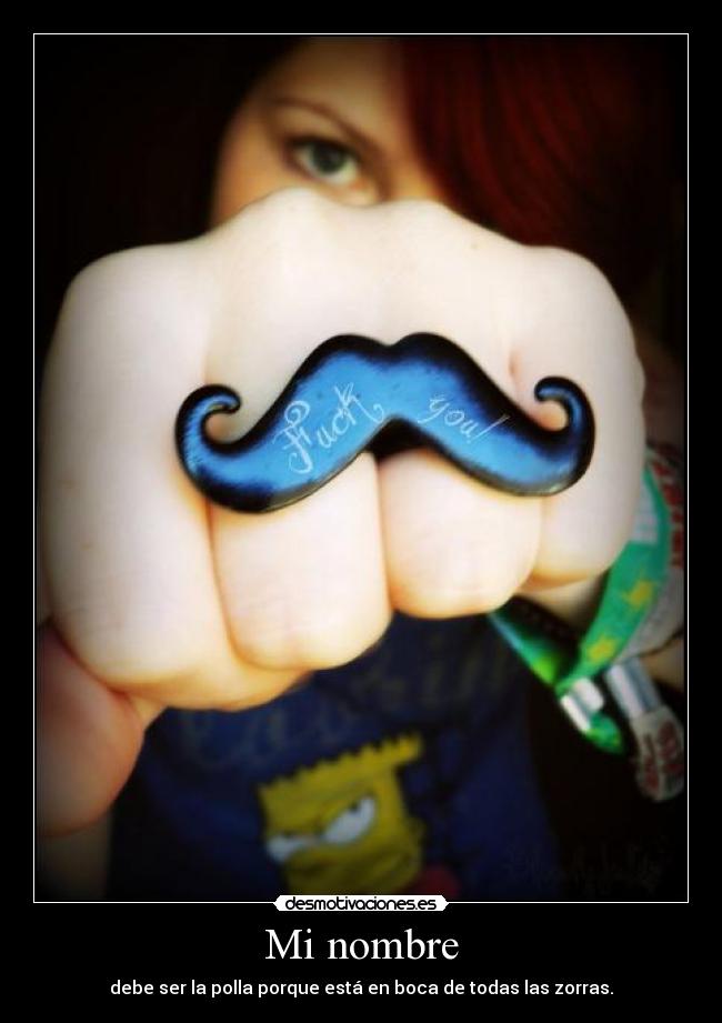 Mi nombre - debe ser la polla porque está en boca de todas las zorras.