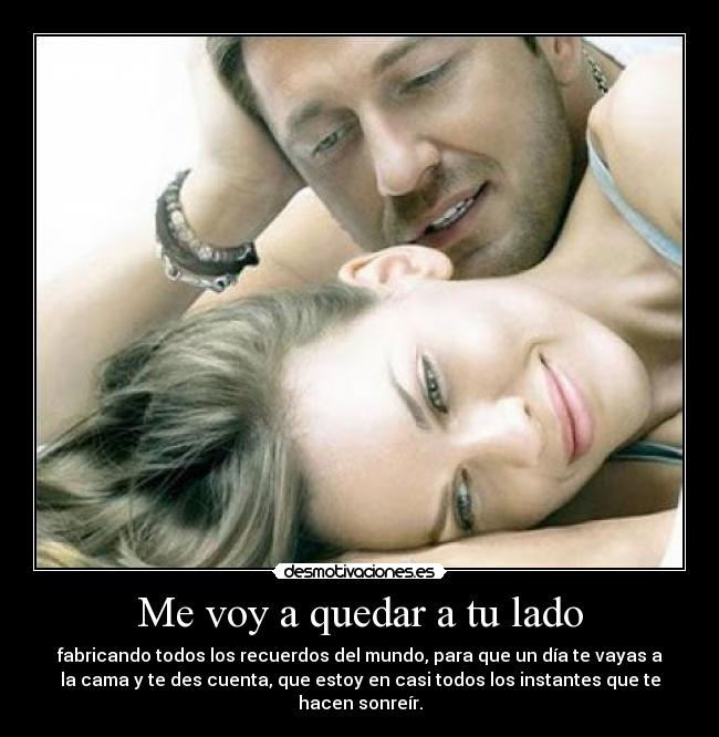 Me voy a quedar a tu lado - fabricando todos los recuerdos del mundo, para que un día te vayas a
la cama y te des cuenta, que estoy en casi todos los instantes que te
hacen sonreír.