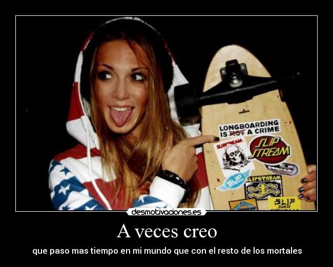 A veces creo - que paso mas tiempo en mi mundo que con el resto de los mortales