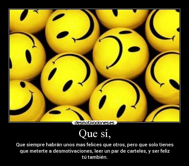 Que sí, - Que siempre habrán unos mas felices que otros, pero que solo tienes
que meterte a desmotivaciones, leer un par de carteles, y ser feliz
tú también.