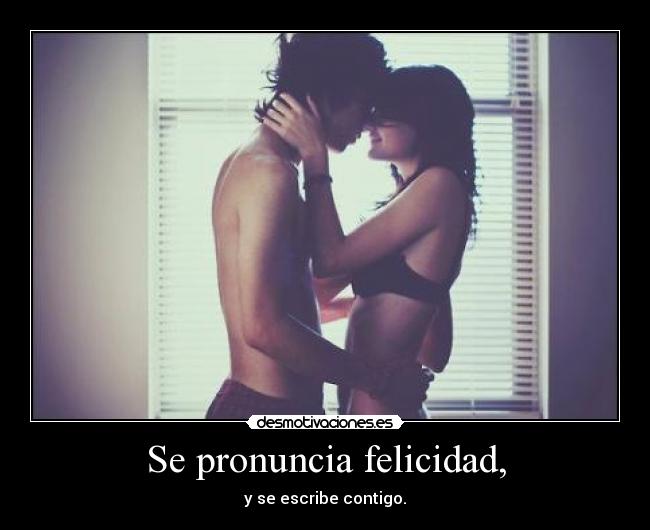 Se pronuncia felicidad, - y se escribe contigo.