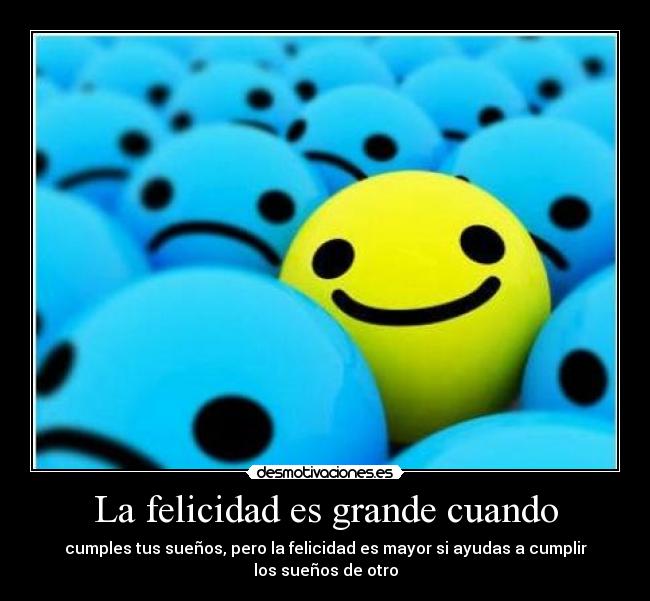 La felicidad es grande cuando - cumples tus sueños, pero la felicidad es mayor si ayudas a cumplir
los sueños de otro