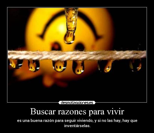 Buscar razones para vivir - es una buena razón para seguir viviendo, y si no las hay, hay que inventárselas.