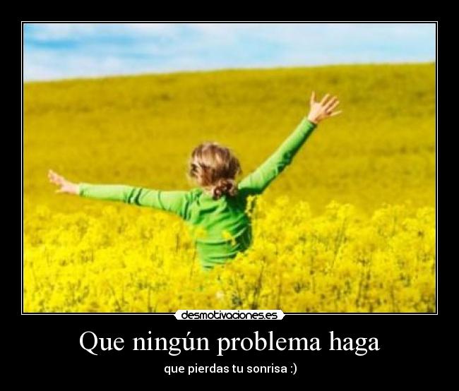 Que ningún problema haga - que pierdas tu sonrisa :)