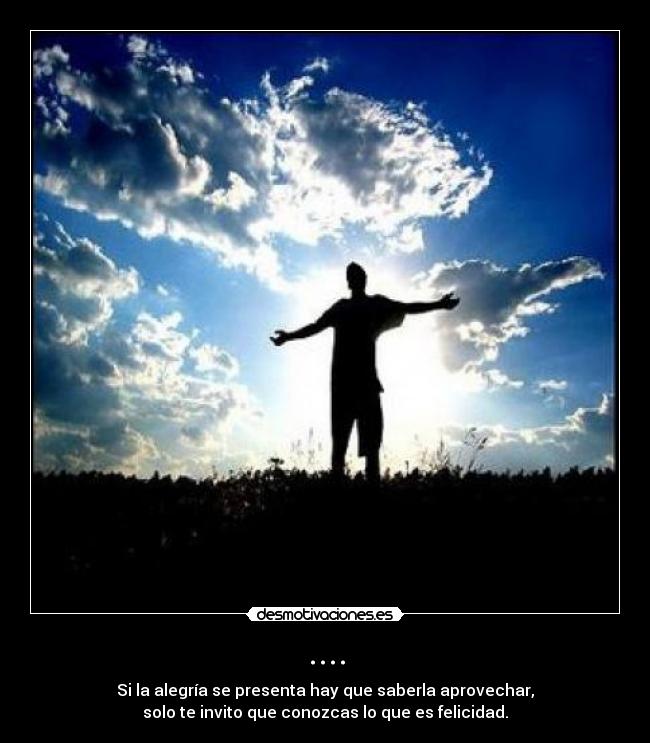 .... - Si la alegría se presenta hay que saberla aprovechar,
solo te invito que conozcas lo que es felicidad.
